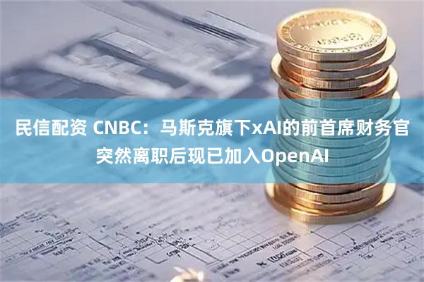 民信配资 CNBC：马斯克旗下xAI的前首席财务官突然离职后现已加入OpenAI