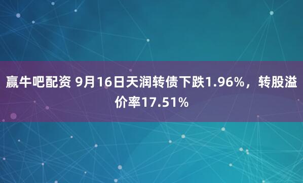 赢牛吧配资 9月16日天润转债下跌1.96%，转股溢价率17.51%