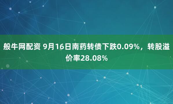 般牛网配资 9月16日南药转债下跌0.09%，转股溢价率28.08%