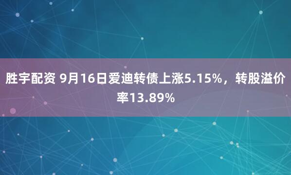 胜宇配资 9月16日爱迪转债上涨5.15%，转股溢价率13.89%