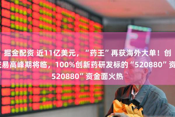 掘金配资 近11亿美元，“药王”再获海外大单！创新药BD交易高峰期将临，100%创新药研发标的“520880”资金面火热