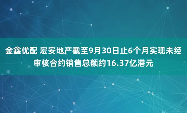 金鑫优配 宏安地产截至9月30日止6个月实现未经审核合约销售总额约16.37亿港元