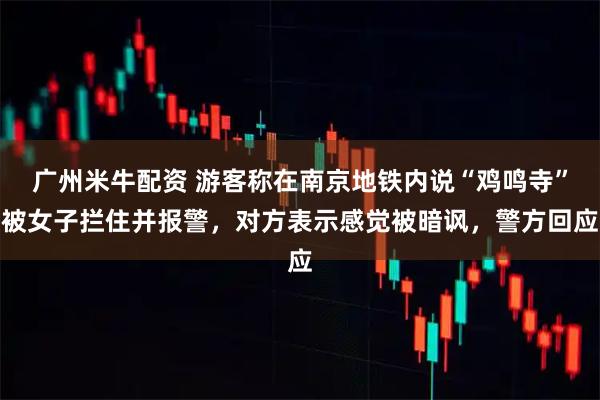 广州米牛配资 游客称在南京地铁内说“鸡鸣寺”被女子拦住并报警，对方表示感觉被暗讽，警方回应
