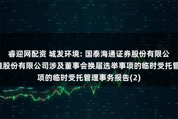 睿迎网配资 城发环境: 国泰海通证券股份有限公司关于城发环境股份有限公司涉及董事会换届选举事项的临时受托管理事务报告(2)