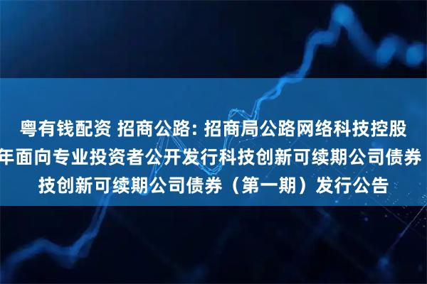 粤有钱配资 招商公路: 招商局公路网络科技控股股份有限公司2025年面向专业投资者公开发行科技创新可续期公司债券（第一期）发行公告