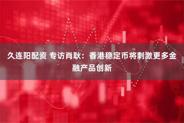 久连阳配资 专访肖耿：香港稳定币将刺激更多金融产品创新