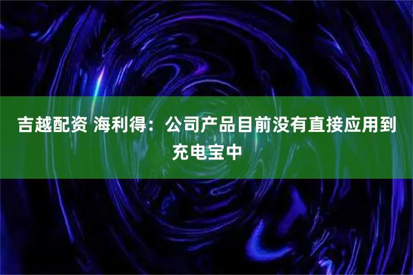 吉越配资 海利得：公司产品目前没有直接应用到充电宝中