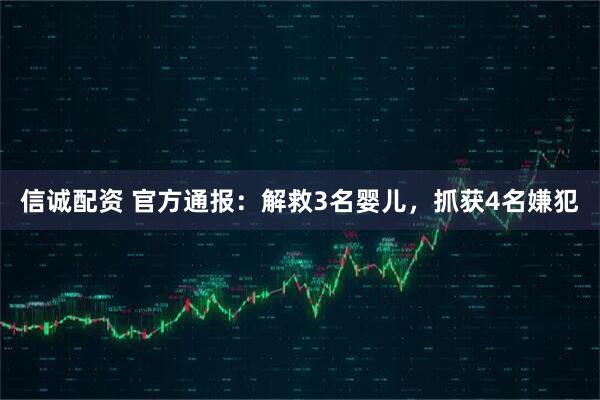 信诚配资 官方通报：解救3名婴儿，抓获4名嫌犯