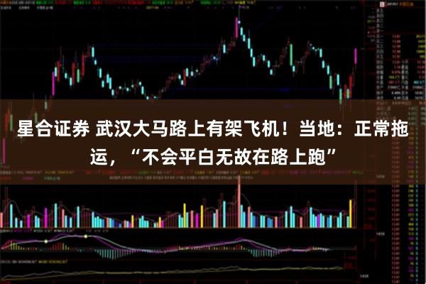 星合证券 武汉大马路上有架飞机！当地：正常拖运，“不会平白无故在路上跑”