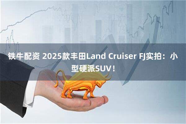 铁牛配资 2025款丰田Land Cruiser FJ实拍：小型硬派SUV！