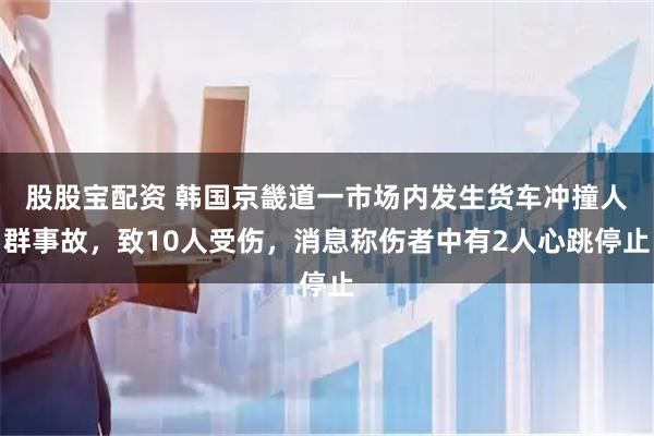 股股宝配资 韩国京畿道一市场内发生货车冲撞人群事故，致10人受伤，消息称伤者中有2人心跳停止