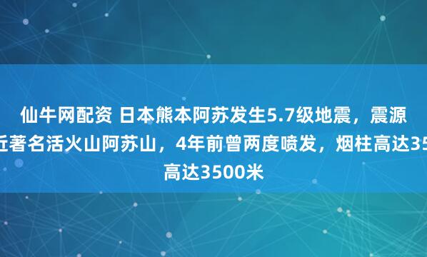 仙牛网配资 日本熊本阿苏发生5.7级地震，震源地靠近著名活火山阿苏山，4年前曾两度喷发，烟柱高达3500米