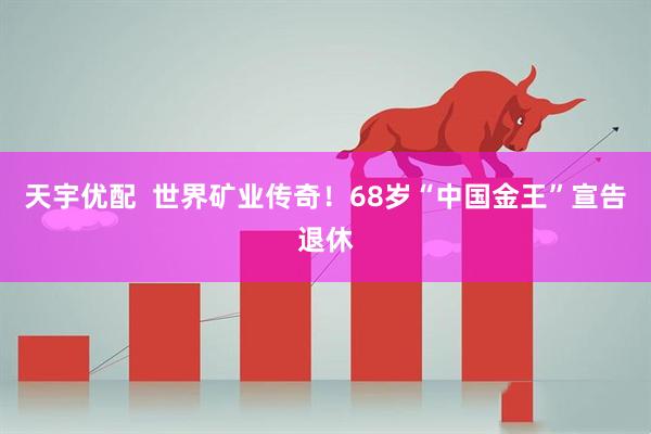 天宇优配  世界矿业传奇！68岁“中国金王”宣告退休