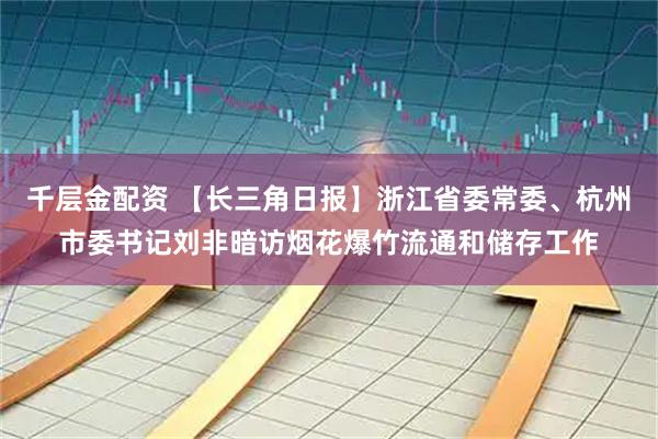 千层金配资 【长三角日报】浙江省委常委、杭州市委书记刘非暗访烟花爆竹流通和储存工作