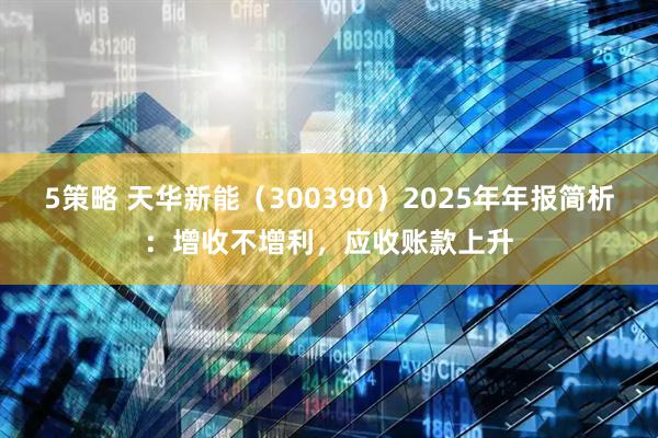 5策略 天华新能（300390）2025年年报简析：增收不增利，应收账款上升