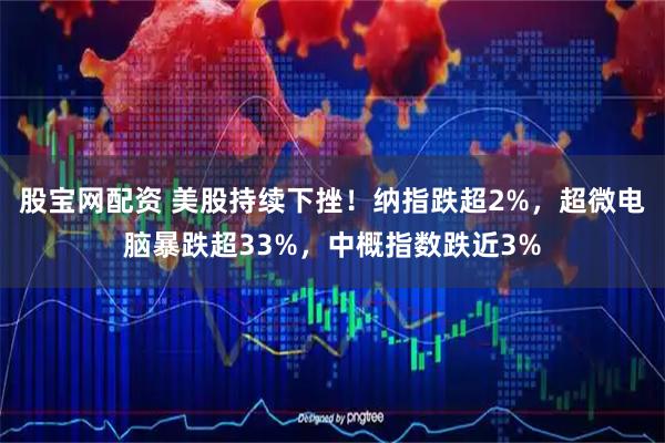 股宝网配资 美股持续下挫!纳指跌超2%,超微电脑暴跌超33%,中概指数跌近3%