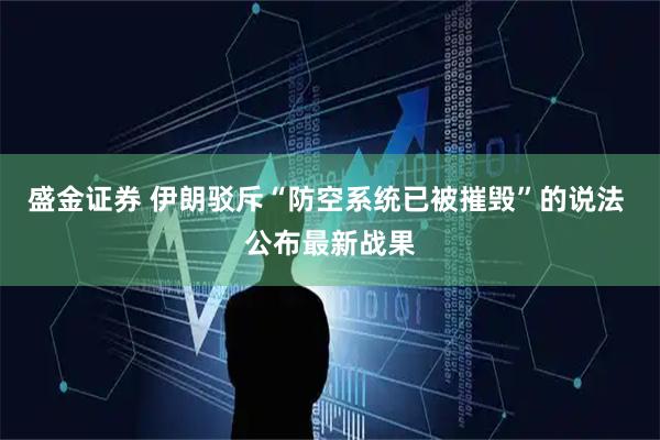 盛金证券 伊朗驳斥“防空系统已被摧毁”的说法 公布最新战果