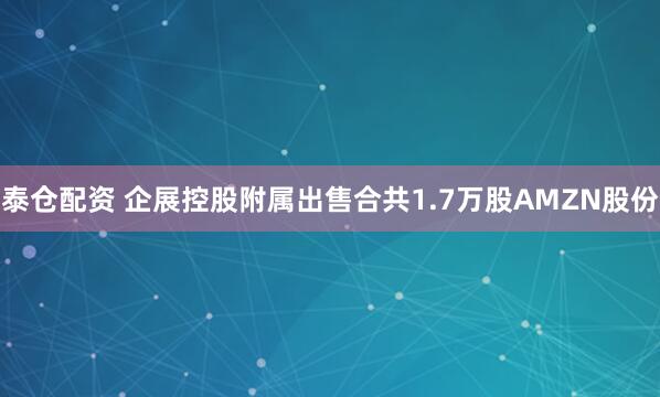 泰仓配资 企展控股附属出售合共1.7万股AMZN股份