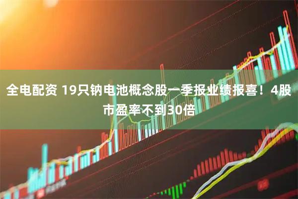 全电配资 19只钠电池概念股一季报业绩报喜！4股市盈率不到30倍