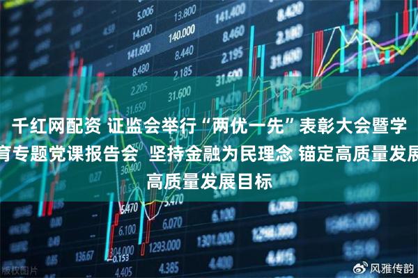 千红网配资 证监会举行“两优一先”表彰大会暨学习教育专题党课报告会  坚持金融为民理念 锚定高质量发展目标