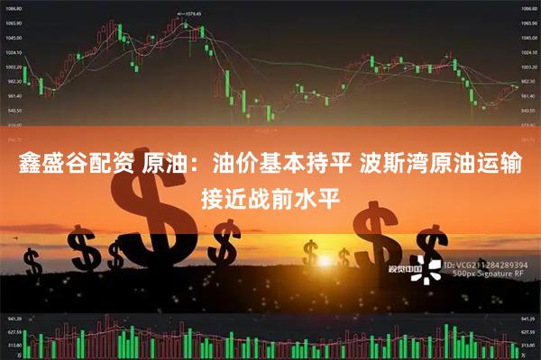 鑫盛谷配资 原油：油价基本持平 波斯湾原油运输接近战前水平