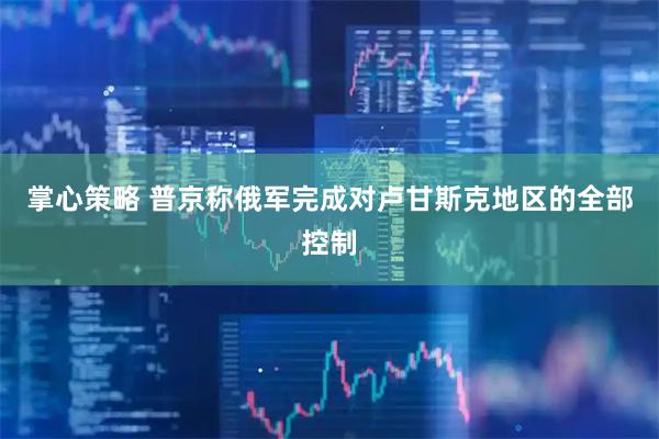 掌心策略 普京称俄军完成对卢甘斯克地区的全部控制